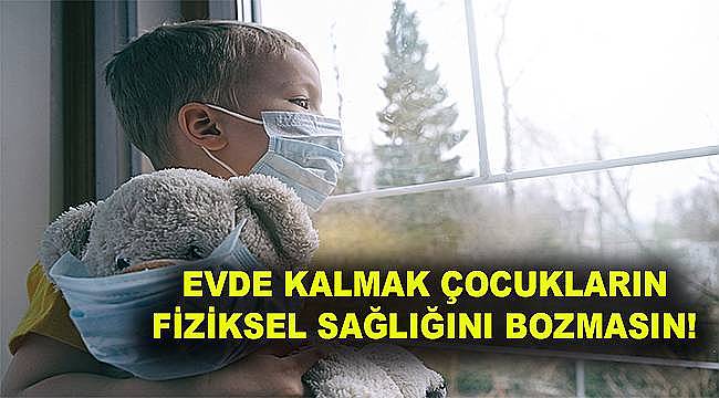 Evde kalmak çocukların fiziksel sağlığını bozmasın! 