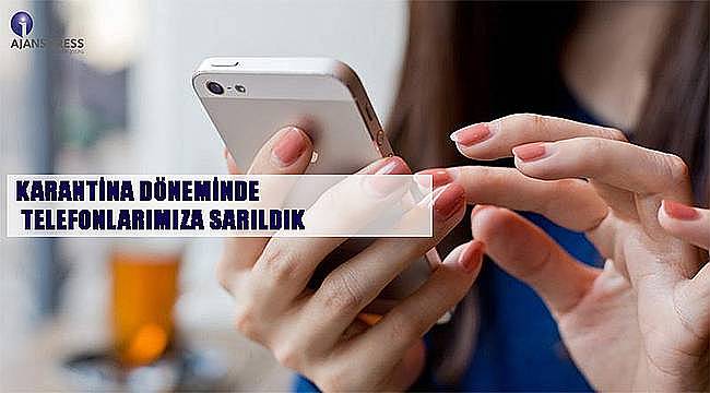 Karantina döneminde telefonlarımıza sarıldık 