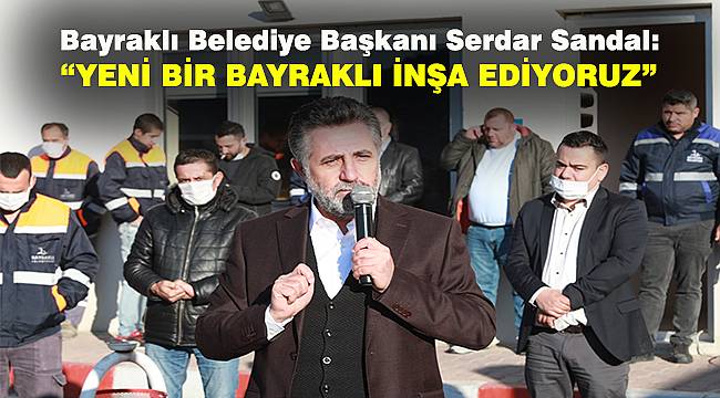 Bayraklı Belediye Başkanı Serdar Sandal: Yeni bir Bayraklı inşa ediyoruz 