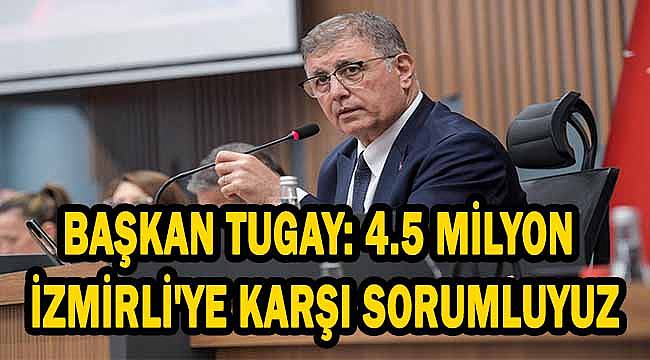 Başkan Tugay: 4.5 milyon İzmirli'ye karşı sorumluyuz